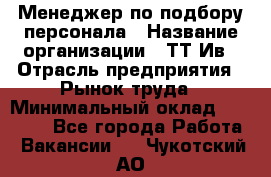 Менеджер по подбору персонала › Название организации ­ ТТ-Ив › Отрасль предприятия ­ Рынок труда › Минимальный оклад ­ 20 000 - Все города Работа » Вакансии   . Чукотский АО